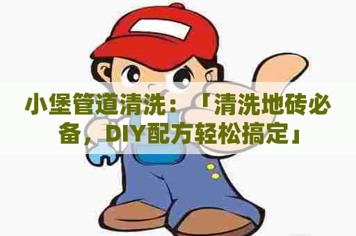 小堡管道清洗：「清洗地砖必备，DIY配方轻松搞定」