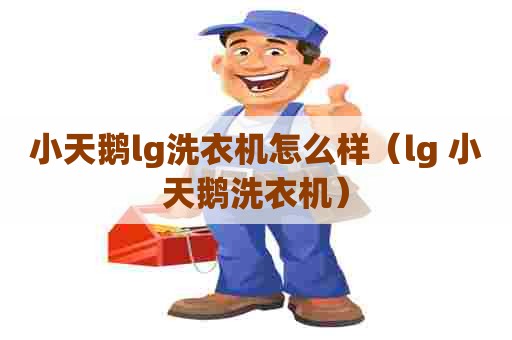 小天鹅lg洗衣机怎么样(lg 小天鹅洗衣机) 小天鹅lg洗衣机怎么样(lg 小天鹅洗衣机)