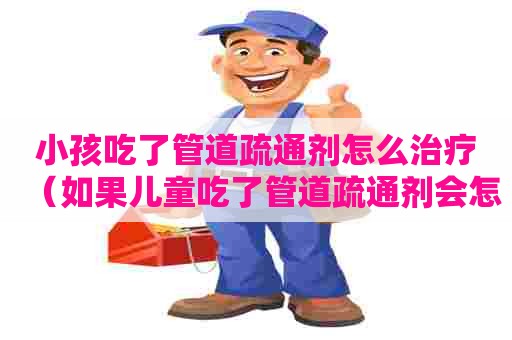 小孩吃了管道疏通剂怎么治疗（如果儿童吃了管道疏通剂会怎样）