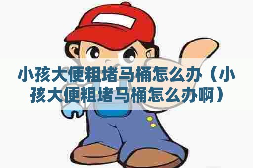 小孩大便粗堵马桶怎么办（小孩大便粗堵马桶怎么办啊）