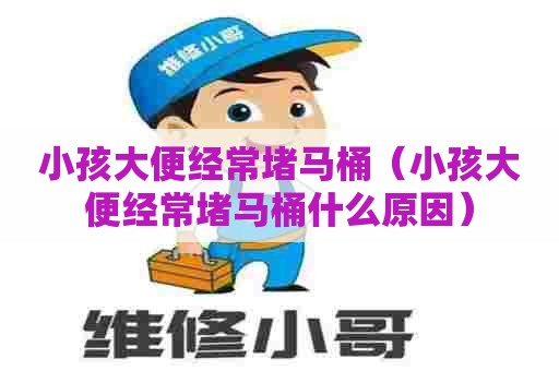 小孩大便经常堵马桶(小孩大便经常堵马桶什么原因) 小孩大便经常堵马桶(小孩大便经常堵马桶什么原因)