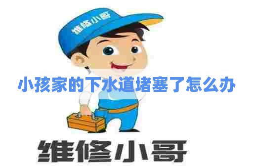 小孩家的下水道堵塞了怎么办 小孩家的下水道堵塞了怎么办