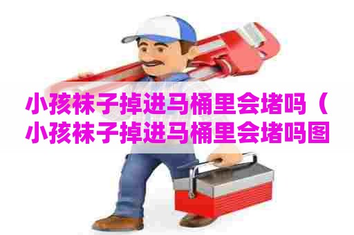 小孩袜子掉进马桶里会堵吗（小孩袜子掉进马桶里会堵吗图片）