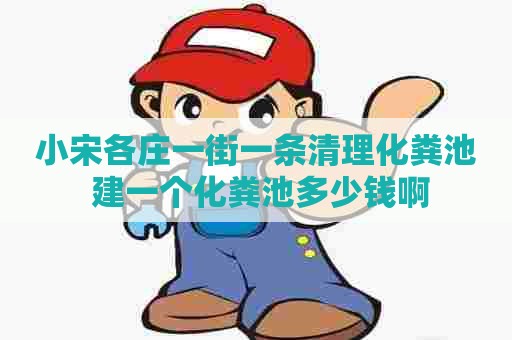 小宋各庄一街一条清理化粪池 建一个化粪池多少钱啊