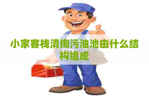 小家客栈清掏污油池由什么结构组成