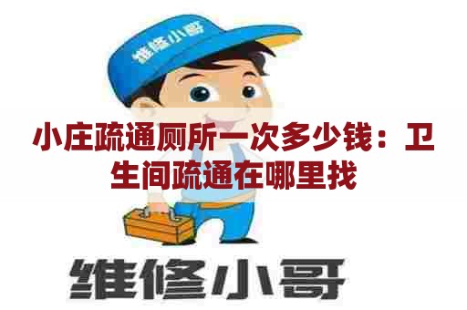 小庄疏通厕所一次多少钱：卫生间疏通在哪里找