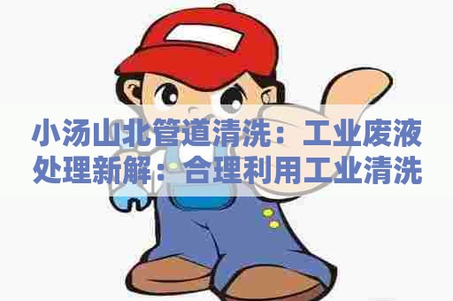 小汤山北管道清洗：工业废液处理新解：合理利用工业清洗剂废液，解决环保难题