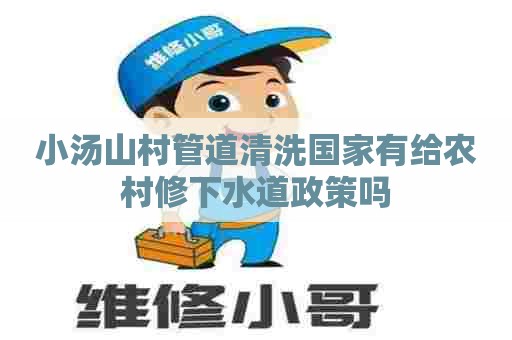 小汤山村管道清洗国家有给农村修下水道政策吗