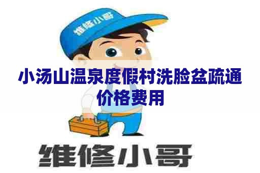 小汤山温泉度假村洗脸盆疏通价格费用 小汤山温泉度假村洗脸盆疏通价格费用