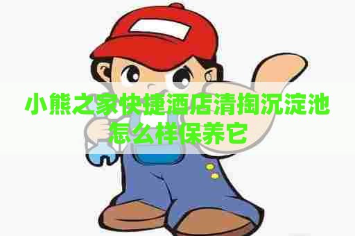 小熊之家快捷酒店清掏沉淀池怎么样保养它