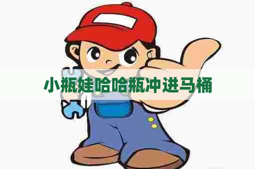 小瓶娃哈哈瓶冲进马桶 小瓶娃哈哈瓶冲进马桶