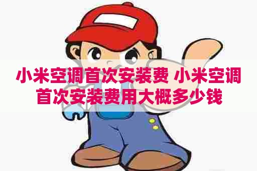 小米空调首次安装费 小米空调首次安装费用大概多少钱