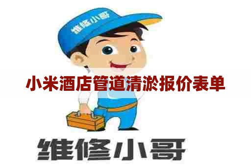 小米酒店管道清淤报价表单 小米酒店管道清淤报价表单