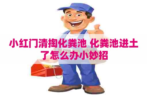小红门清掏化粪池 化粪池进土了怎么办小妙招