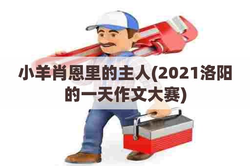 小羊肖恩里的主人(2021洛阳的一天作文大赛)