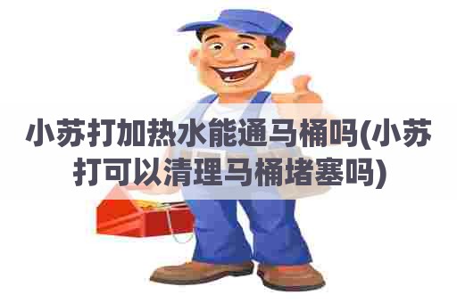 小苏打加热水能通马桶吗(小苏打可以清理马桶堵塞吗) 小苏打加热水能通马桶吗(小苏打可以清理马桶堵塞吗)