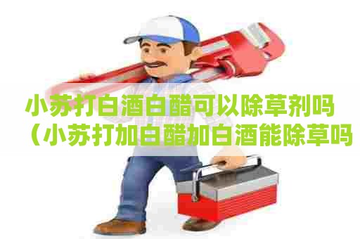 小苏打白酒白醋可以除草剂吗（小苏打加白醋加白酒能除草吗）