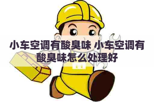 小车空调有酸臭味 小车空调有酸臭味怎么处理好