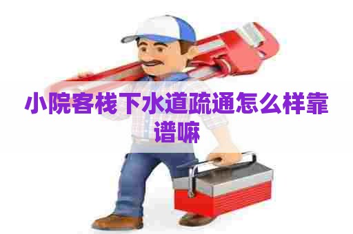 小院客栈下水道疏通怎么样靠谱嘛