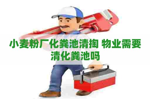 小麦粉厂化粪池清掏 物业需要清化粪池吗