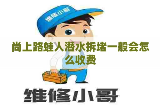 尚上路蛙人潜水拆堵一般会怎么收费 尚上路蛙人潜水拆堵一般会怎么收费