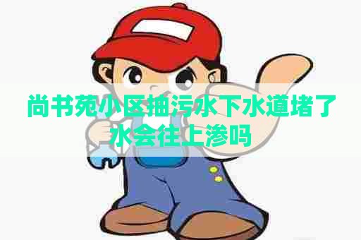 尚书苑小区抽污水下水道堵了水会往上渗吗