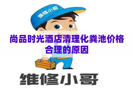 尚品时光酒店清理化粪池价格合理的原因