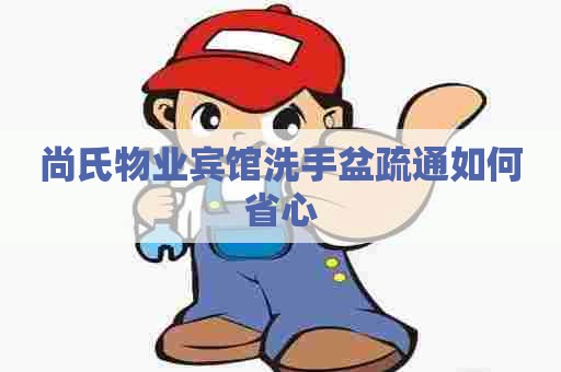 尚氏物业宾馆洗手盆疏通如何省心 尚氏物业宾馆洗手盆疏通如何省心