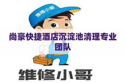 尚豪快捷酒店沉淀池清理专业团队