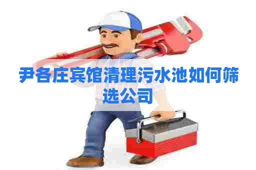 尹各庄宾馆清理污水池如何筛选公司