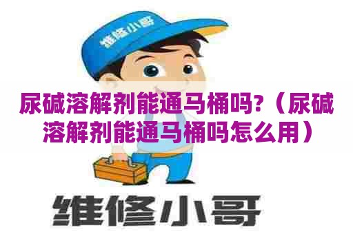 尿碱溶解剂能通马桶吗?（尿碱溶解剂能通马桶吗怎么用）