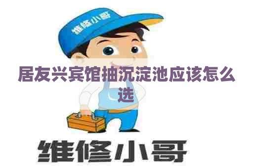 居友兴宾馆抽沉淀池应该怎么选
