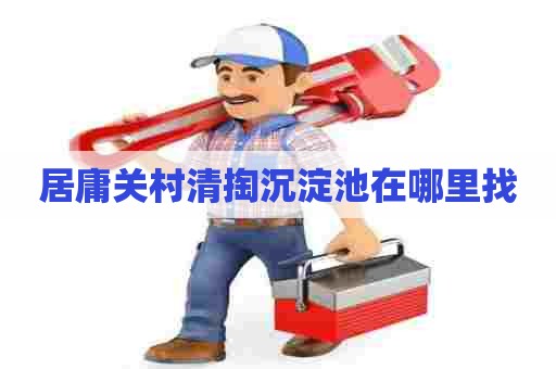 居庸关村清掏沉淀池在哪里找 居庸关村清掏沉淀池在哪里找