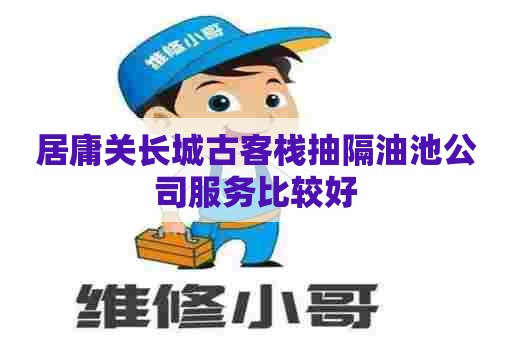 居庸关长城古客栈抽隔油池公司服务比较好 居庸关长城古客栈抽隔油池公司服务比较好