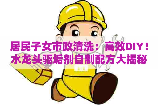 居民子女市政清洗：高效DIY！水龙头驱垢剂自制配方大揭秘