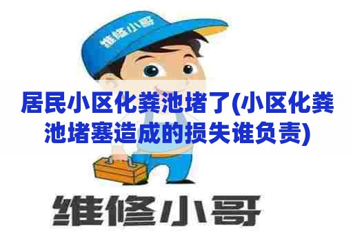 居民小区化粪池堵了(小区化粪池堵塞造成的损失谁负责)