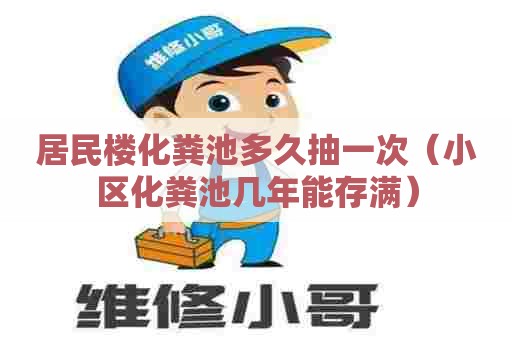 居民楼化粪池多久抽一次（小区化粪池几年能存满）