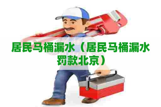 居民马桶漏水(居民马桶漏水罚款北京) 居民马桶漏水(居民马桶漏水罚款北京)