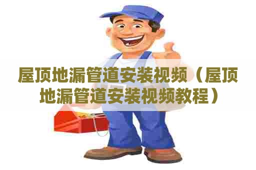 屋顶地漏管道安装视频（屋顶地漏管道安装视频教程）
