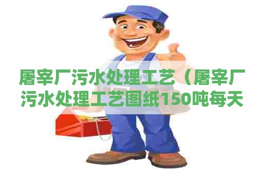 屠宰厂污水处理工艺（屠宰厂污水处理工艺图纸150吨每天）