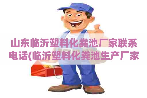 山东临沂塑料化粪池厂家联系电话(临沂塑料化粪池生产厂家)