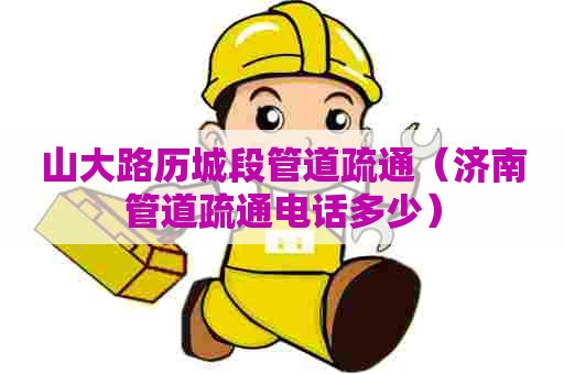 山大路历城段管道疏通（济南管道疏通电话多少）