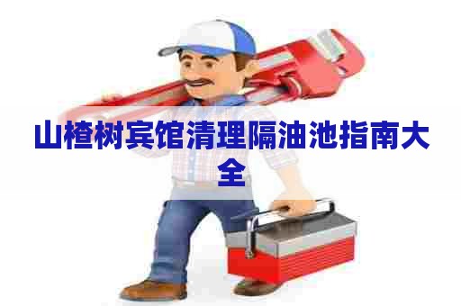 山楂树宾馆清理隔油池指南大全