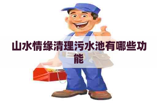 山水情缘清理污水池有哪些功能