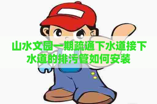 山水文园一期疏通下水道接下水道的排污管如何安装 山水文园一期疏通下水道接下水道的排污管如何安装