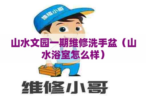 山水文园一期维修洗手盆(山水浴室怎么样) 山水文园一期维修洗手盆(山水浴室怎么样)