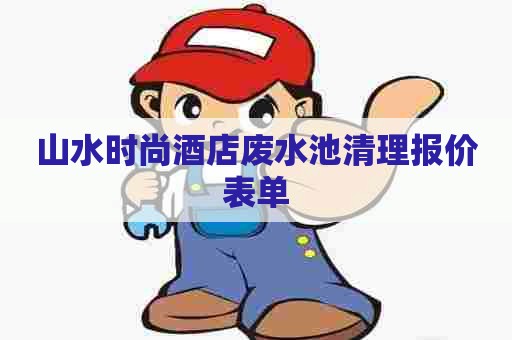 山水时尚酒店废水池清理报价表单