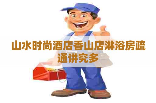 山水时尚酒店香山店淋浴房疏通讲究多