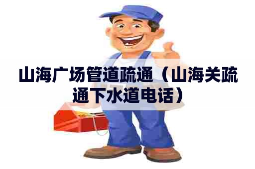 山海广场管道疏通（山海关疏通下水道电话）