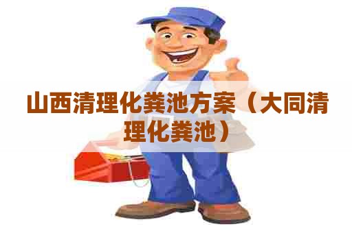 山西清理化粪池方案(大同清理化粪池) 山西清理化粪池方案(大同清理化粪池)
